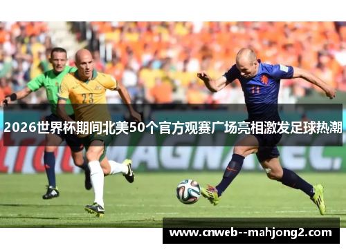 2026世界杯期间北美50个官方观赛广场亮相激发足球热潮