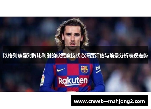 以格列兹曼对阵比利时的欧冠竞技状态深度评估与前景分析表现走势
